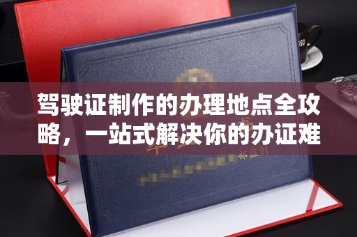 承德驾驶证制作的办理地点全攻略，一站式解决你的办证难题
