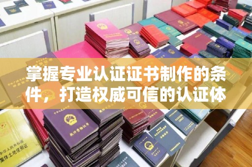 承德掌握专业认证证书制作的条件，打造权威可信的认证体系