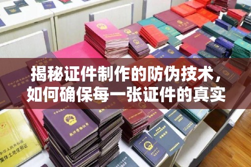 承德揭秘证件制作的防伪技术，如何确保每一张证件的真实性
