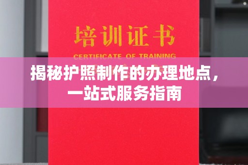承德揭秘护照制作的办理地点，一站式服务指南