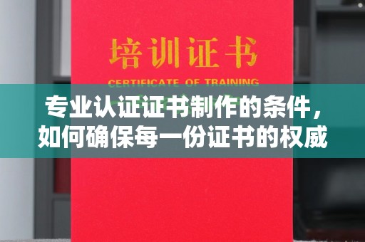 承德专业认证证书制作的条件，如何确保每一份证书的权威与可信